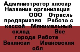 Администратор-кассир › Название организации ­ CALZEDONIA, ООО › Отрасль предприятия ­ Работа с кассой › Минимальный оклад ­ 32 000 - Все города Работа » Вакансии   . Ивановская обл.